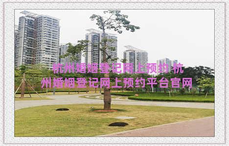 杭州婚姻登记网上预约 杭州婚姻登记网上预约平台官网